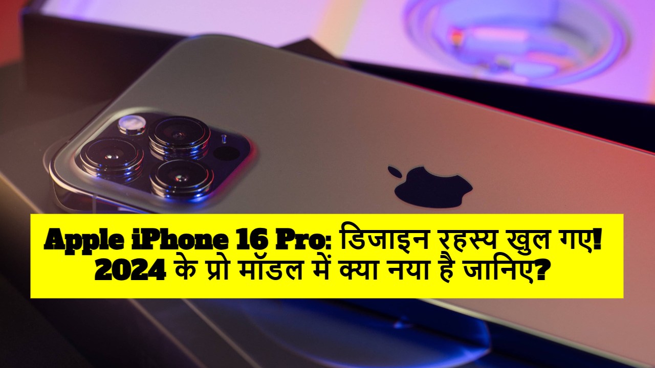 Apple iPhone 16 Pro: डिजाइन रहस्य खुल गए! 2024 के प्रो मॉडल में क्या नया है जानिए?