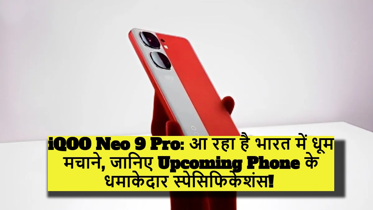 iQOO Neo 9 Pro: आ रहा है भारत में धूम मचाने, जानिए Upcoming Phone के धमाकेदार स्पेसिफिकेशंस!